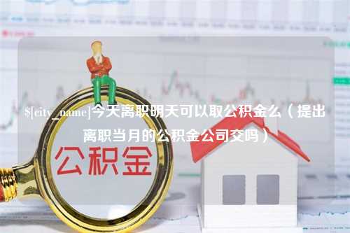 武穴今天离职明天可以取公积金么（提出离职当月的公积金公司交吗）