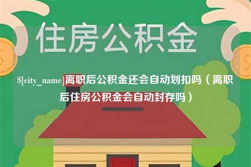 武穴离职后公积金还会自动划扣吗（离职后住房公积金会自动封存吗）