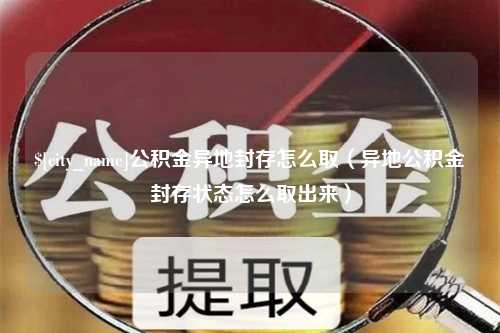 武穴公积金异地封存怎么取（异地公积金封存状态怎么取出来）