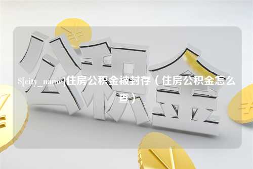 武穴住房公积金被封存（住房公积金怎么查）