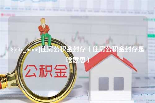 武穴住房公积金封存（住房公积金封存是啥意思）