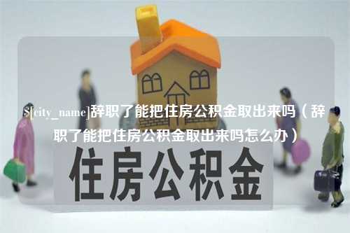 武穴辞职了能把住房公积金取出来吗（辞职了能把住房公积金取出来吗怎么办）