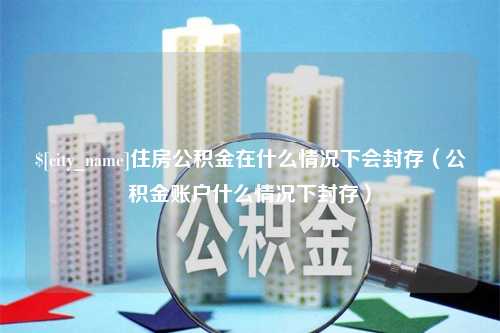 武穴住房公积金在什么情况下会封存（公积金账户什么情况下封存）