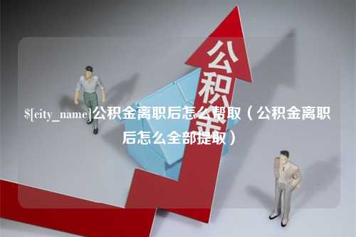 武穴公积金离职后怎么帮取（公积金离职后怎么全部提取）