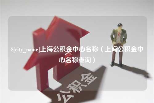 武穴上海公积金中心名称（上海公积金中心名称查询）