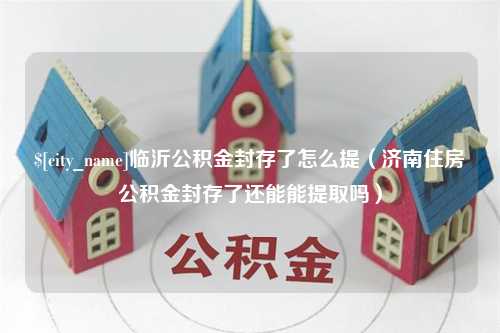 武穴临沂公积金封存了怎么提（济南住房公积金封存了还能能提取吗）