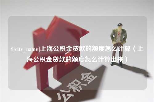 武穴上海公积金贷款的额度怎么计算（上海公积金贷款的额度怎么计算出来）